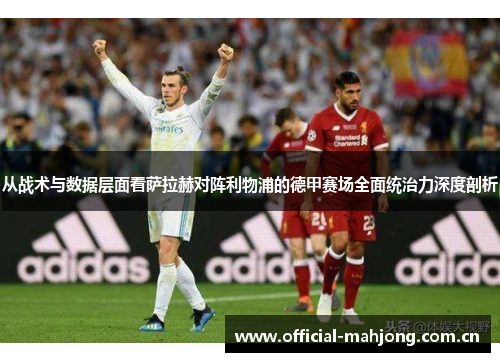 从战术与数据层面看萨拉赫对阵利物浦的德甲赛场全面统治力深度剖析 从战术与数据层面看萨拉赫对阵利物浦的德甲赛场全面统治力深度剖析