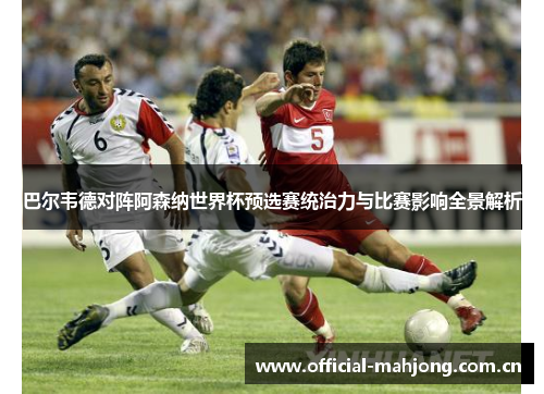 巴尔韦德对阵阿森纳世界杯预选赛统治力与比赛影响全景解析 巴尔韦德对阵阿森纳世界杯预选赛统治力与比赛影响全景解析