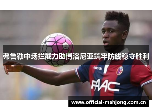 弗鲁勒中场拦截力助博洛尼亚筑牢防线稳守胜利 弗鲁勒中场拦截力助博洛尼亚筑牢防线稳守胜利