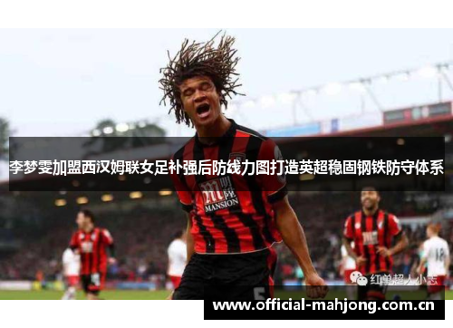 李梦雯加盟西汉姆联女足补强后防线力图打造英超稳固钢铁防守体系 李梦雯加盟西汉姆联女足补强后防线力图打造英超稳固钢铁防守体系