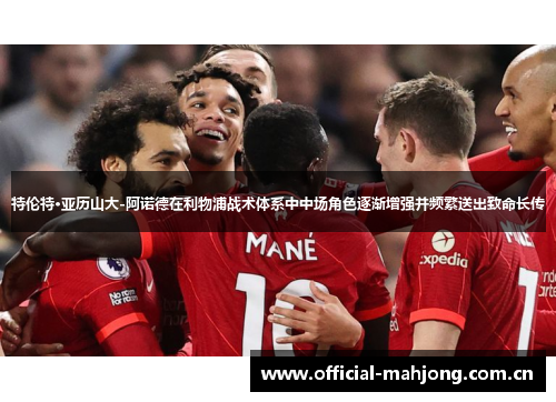 特伦特·亚历山大-阿诺德在利物浦战术体系中中场角色逐渐增强并频繁送出致命长传 特伦特·亚历山大-阿诺德在利物浦战术体系中中场角色逐渐增强并频繁送出致命长传