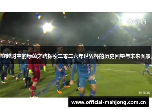 穿越时空的绿茵之路探索二零二六年世界杯的历史回望与未来图景 穿越时空的绿茵之路探索二零二六年世界杯的历史回望与未来图景