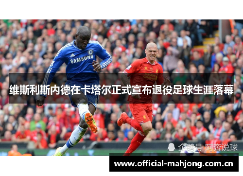 维斯利斯内德在卡塔尔正式宣布退役足球生涯落幕 维斯利斯内德在卡塔尔正式宣布退役足球生涯落幕