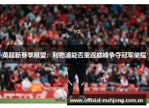 英超新赛季展望:利物浦能否重返巅峰争夺冠军荣耀 英超新赛季展望:利物浦能否重返巅峰争夺冠军荣耀
